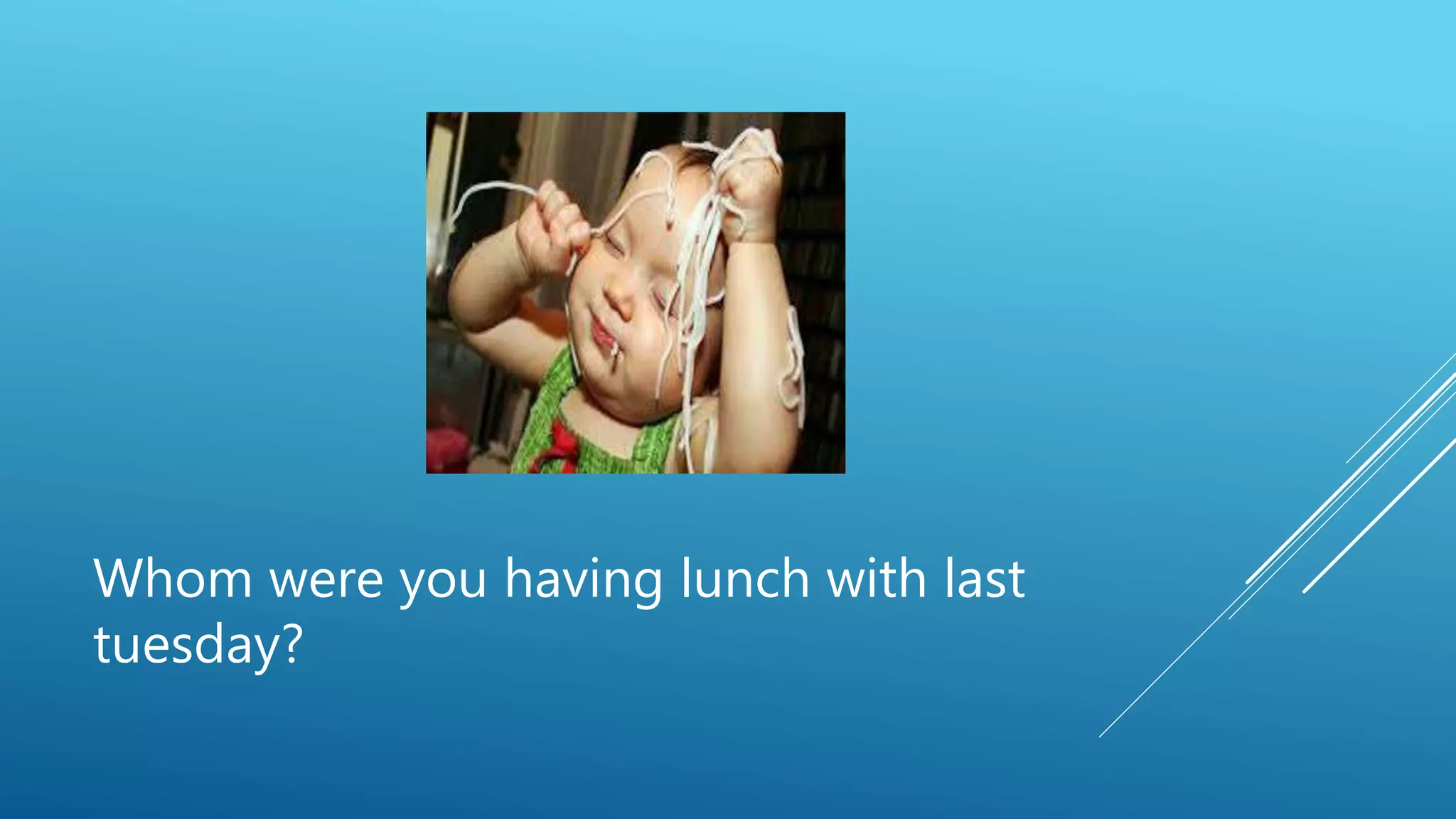 Whom were you having lunch with last
tuesday?