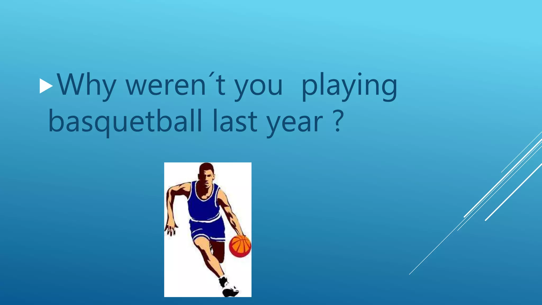 Why weren´t you playing
basquetball last year ?