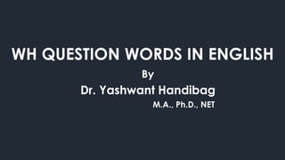 WH QUESTION WORDS IN ENGLISH
By
Dr. Yashwant Handibag
M.A., Ph.D., NET
 