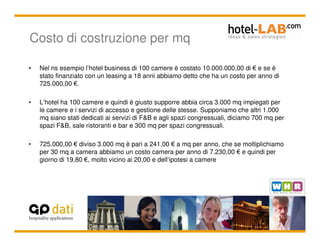 Costo di costruzione per mq

•   Nel ns esempio l’hotel business di 100 camere è costato 10.000.000,00 di € e se è
    sta...