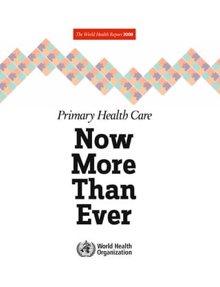 The World Health Report 2008




Primary Health Care

  Now
  More
  Than
  Ever
 