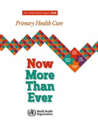 Primary Health Care
Now
More
Than
Ever
The World Health Report 2008
UNIVERSAL
COVERAGE
REFORMS
SERVICE
DELIVERY
REFORMS
LEADERSHIP
REFORMS
PUBLIC
POLICY
REFORMS
 