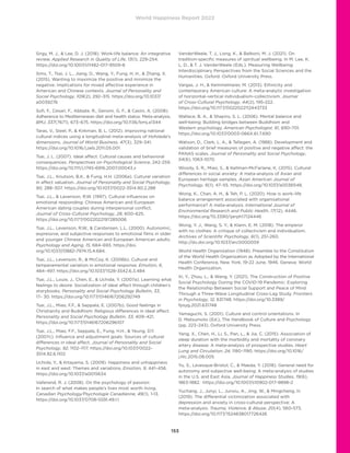 World Happiness Report 2022
153
Sirgy, M. J.,  Lee, D. J. (2018). Work-life balance: An integrative
review. Applied Research in Quality of Life, 13(1), 229-254.
https://doi.org/10.1007/s11482-017-9509-8
Sims, T., Tsai, J. L., Jiang, D., Wang, Y., Fung, H. H.,  Zhang, X.
(2015). Wanting to maximize the positive and minimize the
negative: Implications for mixed affective experience in
American and Chinese contexts. Journal of Personality and
Social Psychology, 109(2), 292–315. https://doi.org/10.1037/
a0039276
Sofi, F., Cesari, F., Abbate, R., Gensini, G. F.,  Casini, A. (2008).
Adherence to Mediterranean diet and health status: Meta-analysis.
BMJ, 337(7671), 673–675. https://doi.org/10.1136/bmj.a1344
Taras, V., Steel, P.,  Kirkman, B. L. (2012). Improving national
cultural indices using a longitudinal meta-analysis of Hofstede’s
dimensions. Journal of World Business, 47(3), 329–341.
https://doi.org/10.1016/j.jwb.2011.05.001
Tsai, J. L. (2007). Ideal affect: Cultural causes and behavioral
consequences. Perspectives on Psychological Science, 242-259.
https://doi.org/10.1111/j.1745-6916.2007.00043.x
Tsai, J.L., Knutson, B.K.,  Fung, H.H. (2006a). Cultural variation
in affect valuation. Journal of Personality and Social Psychology,
90, 288–307. https://doi.org/10.1037/0022-3514.90.2.288
Tsai, J.L.,  Levenson, R.W. (1997). Cultural influences on
emotional responding: Chinese American and European
American dating couples during interpersonal conflict.
Journal of Cross-Cultural Psychology, 28, 600–625.
https://doi.org/10.1177/0022022197285006
Tsai, J.L., Levenson, R.W.,  Carstensen, L.L. (2000). Autonomic,
expressive, and subjective responses to emotional films in older
and younger Chinese American and European American adults.
Psychology and Aging, 15, 684–693. https://doi.
org/10.1037//0882-7974.15.4.684.
Tsai, J.L., Levenson, R.,  McCoy, K. (2006b). Cultural and
temperamental variation in emotional response. Emotion, 6,
484–497. https://doi.org/10.1037/1528-3542.6.3.484
Tsai, J.L., Louie, J., Chen, E.,  Uchida, Y. (2007a). Learning what
feelings to desire: Socialization of ideal affect through children’s
storybooks. Personality and Social Psychology Bulletin, 33,
17– 30. https://doi.org/10.1177/0146167206292749
Tsai, J.L., Miao, F.F.,  Seppala, E. (2007b). Good feelings in
Christianity and Buddhism: Religious differences in ideal affect.
Personality and Social Psychology Bulletin, 33, 409–421.
https://doi.org/10.1177/0146167206296107
Tsai, J.L., Miao, F.F., Seppala, E., Fung, H.H.,  Yeung, D.Y.
(2007c). Influence and adjustment goals: Sources of cultural
differences in ideal affect. Journal of Personality and Social
Psychology, 92, 1102–1117. https://doi.org/10.1037/0022-
3514.92.6.1102
Uchida, Y.,  Kitayama, S. (2009). Happiness and unhappiness
in east and west: Themes and variations. Emotion, 9, 441–456.
https://doi.org/10.1037/a0015634
Vallerand, R. J. (2008). On the psychology of passion:
In search of what makes people’s lives most worth living.
Canadian Psychology/Psychologie Canadienne, 49(1), 1-13.
https://doi.org/10.1037/0708-5591.49.1.1
VanderWeele, T. J., Long, K.,  Balboni, M. J. (2021). On
tradition-specific measures of spiritual wellbeing. In M. Lee, K.
L. D.,  T. J. VanderWeele (Eds.), Measuring Wellbeing:
Interdisciplinary Perspectives from the Social Sciences and the
Humanities. Oxford: Oxford University Press.
Vargas, J. H.,  Kemmelmeier, M. (2013). Ethnicity and
contemporary American culture: A meta-analytic investigation
of horizontal–vertical individualism–collectivism. Journal
of Cross-Cultural Psychology, 44(2), 195-222.
https://doi.org/10.1177/0022022112443733
Wallace, B. A.,  Shapiro, S. L. (2006). Mental balance and
well-being: Building bridges between Buddhism and
Western psychology. American Psychologist, 61, 690–701.
https://doi.org/10.1037/0003-066X.61.7.690
Watson, D., Clark, L. A.,  Tellegen, A. (1988). Development and
validation of brief measures of positive and negative affect: the
PANAS scales. Journal of Personality and Social Psychology,
54(6), 1063-1070.
Woody, S. R., Miao, S.,  Kellman-McFarlane, K. (2015). Cultural
differences in social anxiety: A meta-analysis of Asian and
European heritage samples. Asian American Journal of
Psychology, 6(1), 47–55. https://doi.org/10.1037/a0036548.
Wong, K., Chan, A. H.,  Teh, P. L. (2020). How is work–life
balance arrangement associated with organisational
performance? A meta-analysis. International Journal of
Environmental Research and Public Health, 17(12), 4446.
https://doi.org/10.3390/ijerph17124446
Wong, Y. J., Wang, S. Y.,  Klann, E. M. (2018). The emperor
with no clothes: A critique of collectivism and individualism.
Archives of Scientific Psychology, 6(1), 251-260.
http://dx.doi.org/10.1037/arc0000059
World Health Organization (1948). Preamble to the Constitution
of the World Health Organization as Adopted by the International
Health Conference, New York, 19-22 June, 1946. Geneva: World
Health Organization.
Xi, Y., Zhou, L.,  Wang, Y. (2021). The Construction of Positive
Social Psychology During the COVID-19 Pandemic: Exploring
the Relationship Between Social Support and Peace of Mind
Through a Three-Wave Longitudinal Cross-Lag Study. Frontiers
in Psychology, 12, 631748. https://doi.org/10.3389/
fpsyg.2021.631748
Yamaguchi, S. (2001). Culture and control orientations. In
D. Matsumoto (Ed.), The Handbook of Culture and Psychology
(pp. 223–243). Oxford University Press.
Yang, X., Chen, H., Li, S., Pan, L.,  Jia, C. (2015). Association of
sleep duration with the morbidity and mortality of coronary
artery disease: A meta-analysis of prospective studies. Heart
Lung and Circulation, 24, 1180–1190. https://doi.org/10.1016/
j.hlc.2015.08.005
Yu, S., Levesque-Bristol, C.,  Maeda, Y. (2018). General need for
autonomy and subjective well-being: A meta-analysis of studies
in the U.S. and East Asia. Journal of Happiness Studies, 19(6),
1863-1882. https://doi.org/10.1007/s10902-017-9898-2
Yuchang, J., Junyi, L., Junxiu, A., Jing, W.,  Mingcheng, H.
(2019). The differential victimization associated with
depression and anxiety in cross-cultural perspective: A
meta-analysis. Trauma, Violence,  Abuse, 20(4), 560-573,
https://doi.org/10.1177/1524838017726426
 