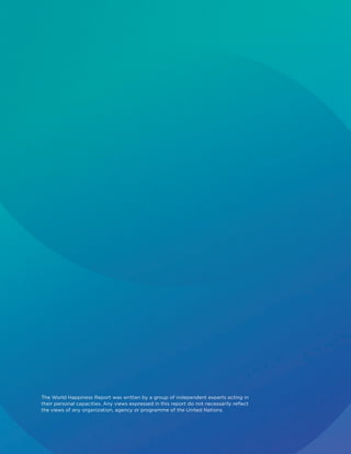 The World Happiness Report was written by a group of independent experts acting in
their personal capacities. Any views expressed in this report do not necessarily reflect
the views of any organization, agency or programme of the United Nations.
 