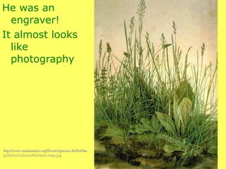 He was an engraver! It almost looks like photography http://www.washacadsci.org/flowers/grasses-the%20lar ge%20turf.albrecht%20durer.large.jpg 