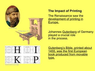 The Impact of Printing The Renaissance saw the  development of printing in Europe. Johannes  Gutenber g of Germany played a crucial role  in the process.  Gutenberg’s Bible, printed about 1455, was the first European book produced from movable type. 