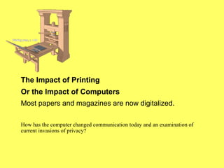 The Impact of Printing Or the Impact of Computers Most papers and magazines are now digitalized. How has the computer changed communication today and an examination of current invasions of privacy? 