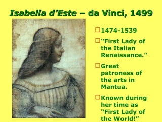 Isabella d’Este –  da Vinci,   1499 1474-1539 “ First Lady of the Italian Renaissance.” Great patroness of the arts in Mantua. Known during her time as “First Lady of the World!” 
