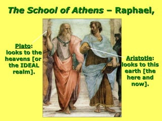 Aristotle : looks to this earth [the here and now]. Plato : looks to the heavens [or  the IDEAL realm]. The School of Athens  – Raphael,  