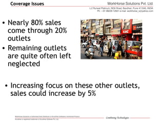 Coverage IssuesCoverage Issues
• Nearly 80% sales
come through 20%
outlets
• Remaining outlets
are quite often left
neglected
• Increasing focus on these other outlets,
sales could increase by 5%
 
