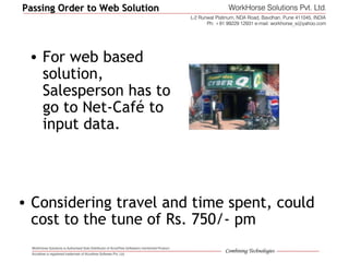 Passing Order to Web SolutionPassing Order to Web Solution
• For web based
solution,
Salesperson has to
go to Net-Café to
input data.
• Considering travel and time spent, could
cost to the tune of Rs. 750/- pm
 