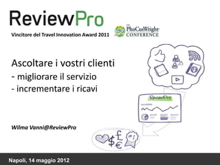 Vincitore del Travel Innovation Award 2011




   Ascoltare i vostri clienti
   - migliorare il servizio
   - incrementare i ricavi


   Wilma Vanni@ReviewPro




 Napoli,
Maggio 2012   14 maggio 2012
 