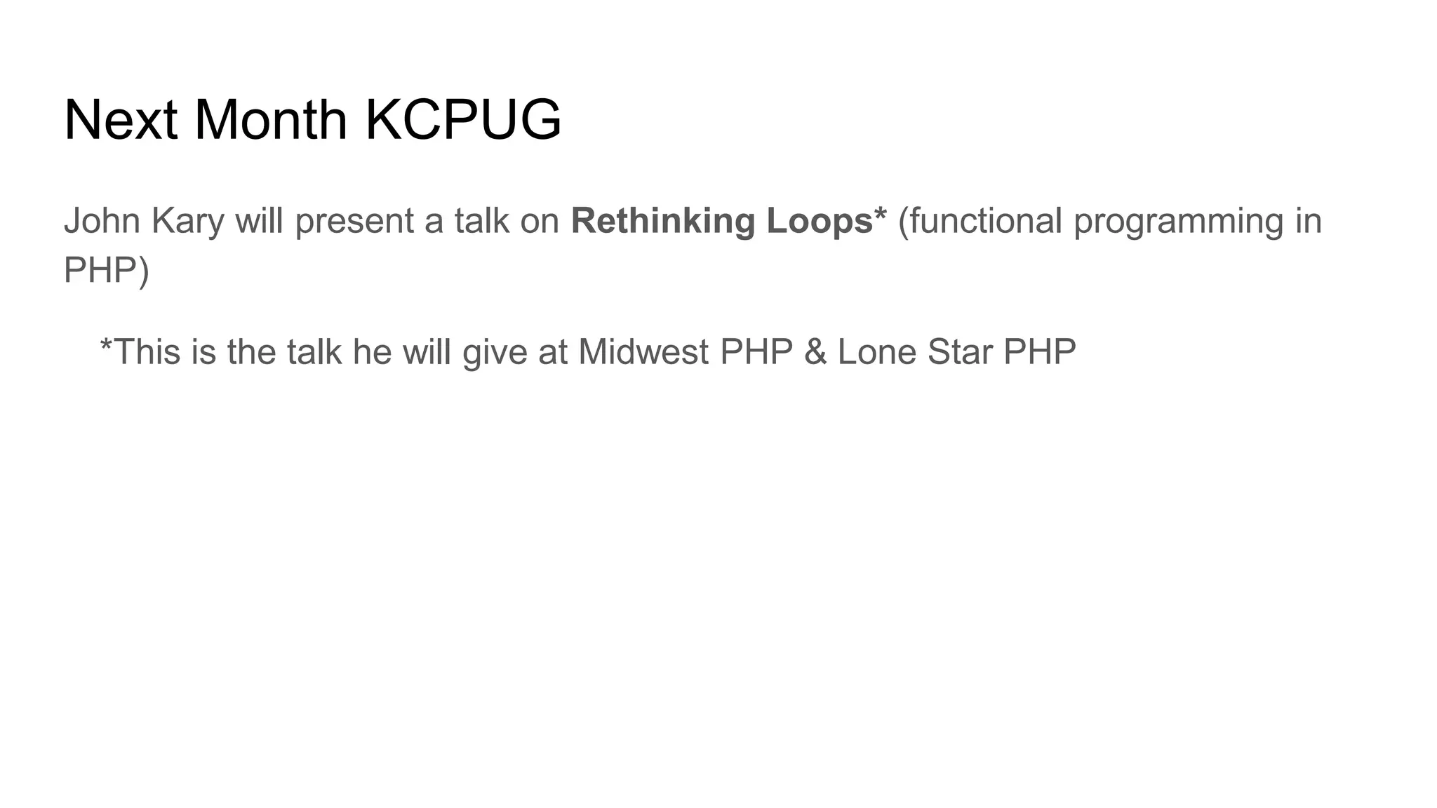 Next Month KCPUG
John Kary will present a talk on Rethinking Loops* (functional programming in
PHP)
*This is the talk he will give at Midwest PHP & Lone Star PHP
 