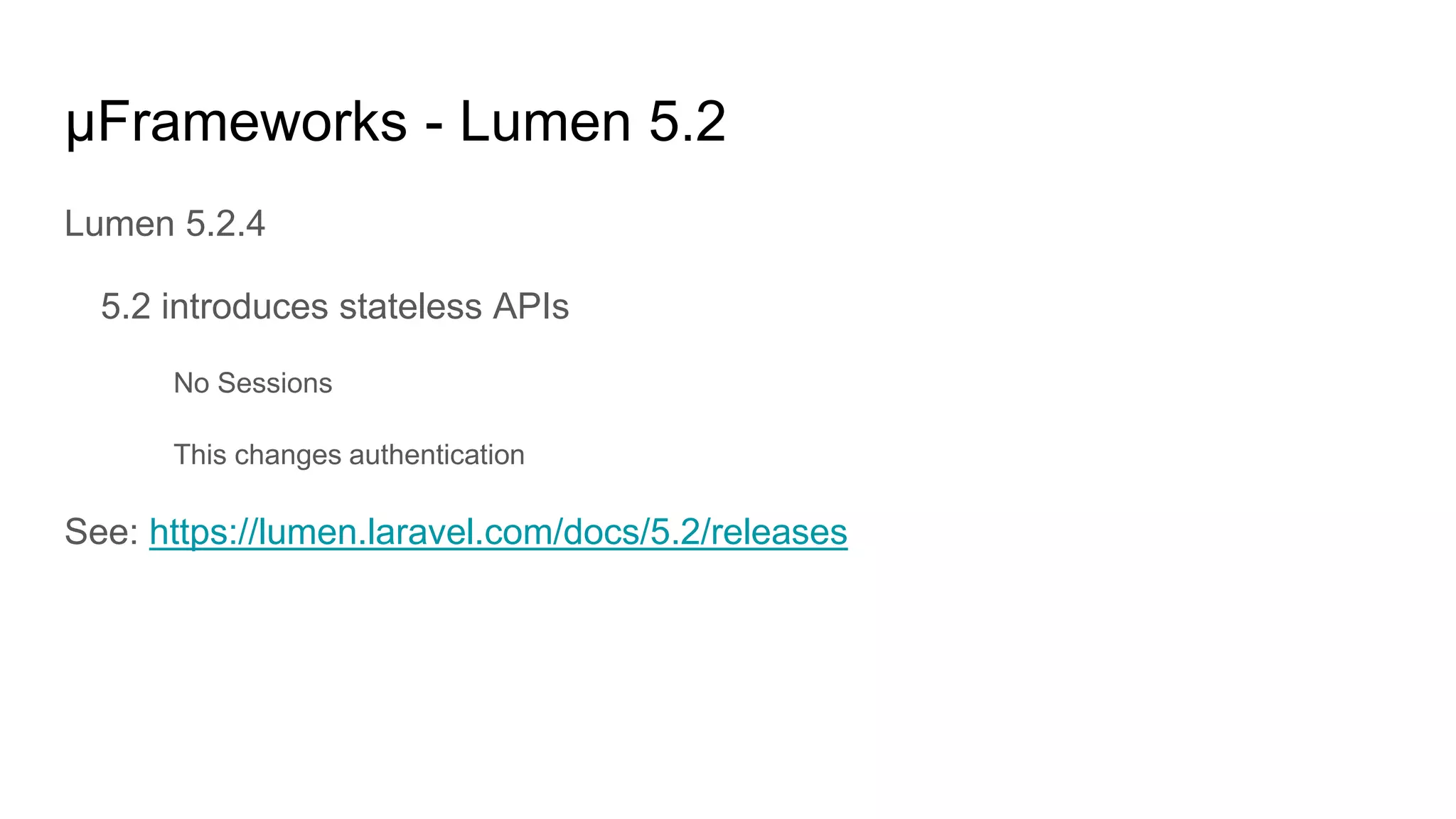 μFrameworks - Lumen 5.2
Lumen 5.2.4
5.2 introduces stateless APIs
No Sessions
This changes authentication
See: https://lumen.laravel.com/docs/5.2/releases
 