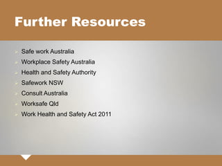 Further Resources
 Safe work Australia
 Workplace Safety Australia
 Health and Safety Authority
 Safework NSW
 Consult Australia
 Worksafe Qld
 Work Health and Safety Act 2011
 