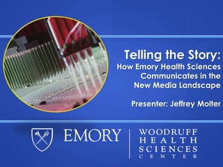 Telling the Story:How Emory Health Sciences Communicates in theNew Media Landscape Presenter: Jeffrey Molter 