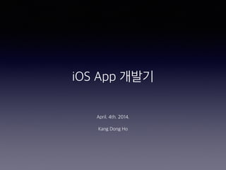 iOS App 개발기
April. 4th. 2014.
Kang Dong Ho
 