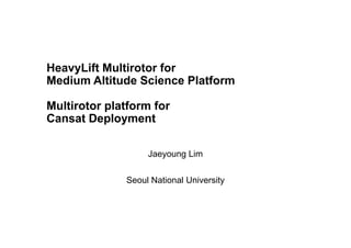 HeavyLift Multirotor for
Medium Altitude Science Platform
Multirotor platform for
Cansat Deployment
Jaeyoung Lim
Seoul National University
 
