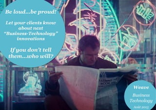 Be loud…be proud!
Let your clients know
about next
“Business-Technology”
innovations
If you don’t tell
them…who will?
Weave
Business
Technology
Août 2015
 