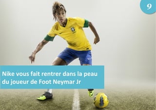 Nike	
  vous	
  fait	
  rentrer	
  dans	
  la	
  peau	
  
du	
  joueur	
  de	
  Foot	
  Neymar	
  Jr	
  
9
 