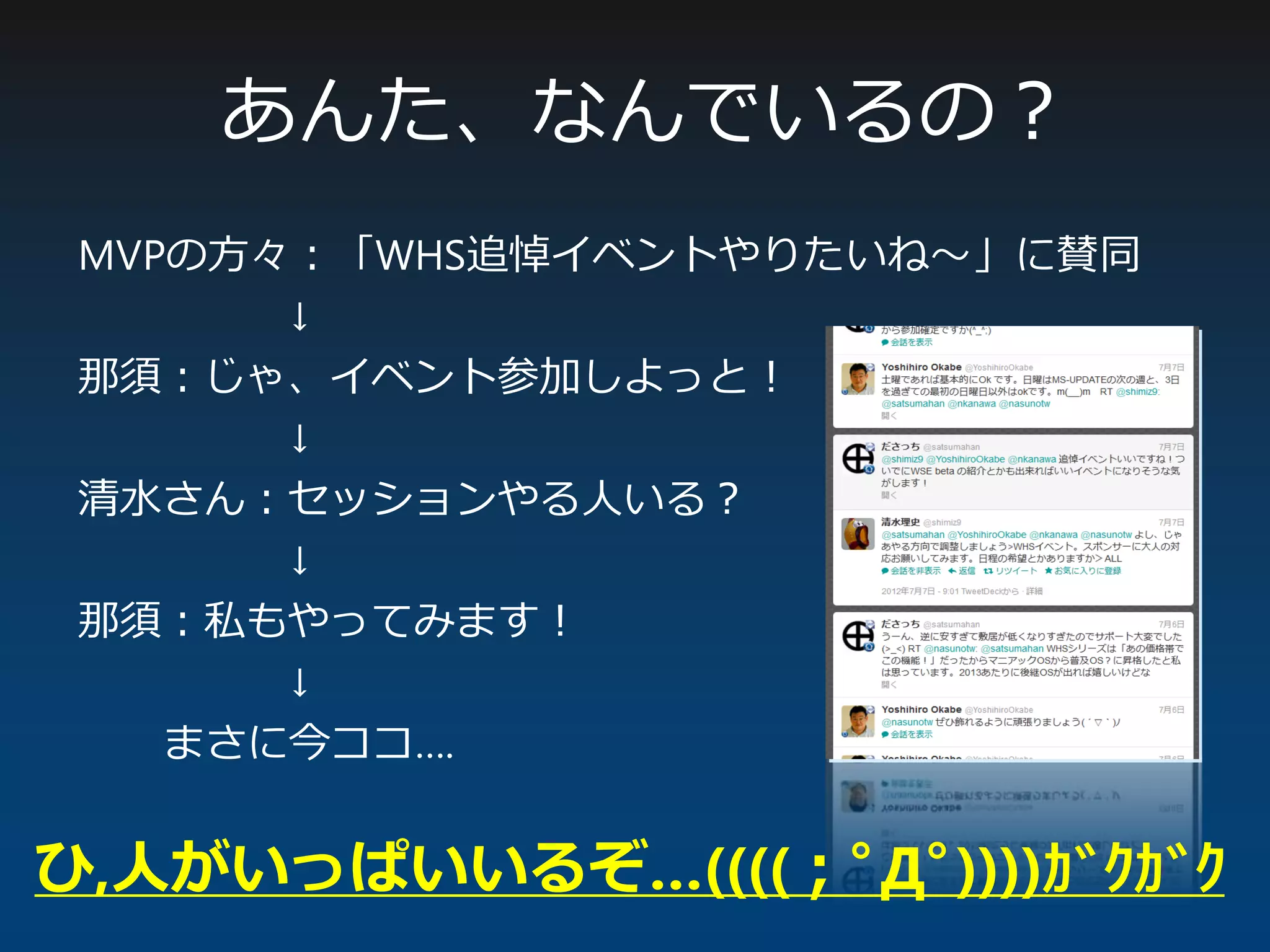 あんた、なんでいるの？
MVPの方々：「WHS追悼イベントやりたいね～」に賛同
↓
那須：じゃ、イベント参加しよっと！
↓
清水さん：セッションやる人いる？
↓
那須：私もやってみます！
↓
まさに今ココ….
ひ,人がいっぱいいるぞ…((((；ﾟДﾟ))))ｶﾞｸｶﾞｸ
 