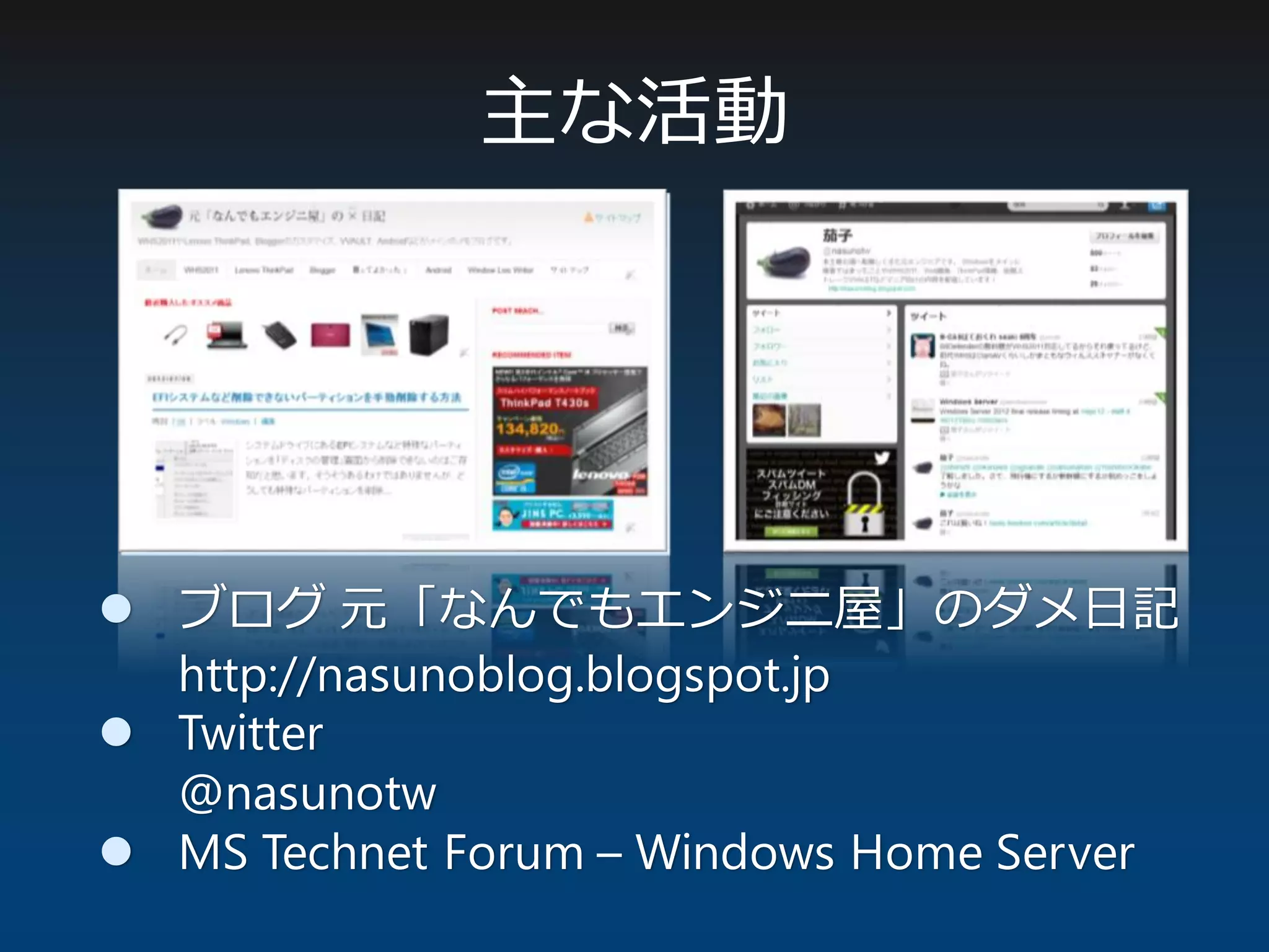主な活動
 ブログ 元「なんでもエンジニ屋」のダメ日記
http://nasunoblog.blogspot.jp
 Twitter
@nasunotw
 MS Technet Forum – Windows Home Server
 