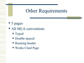 Other Requirements

? 5 pages
? All MLA conventions
  ?   Typed
  ?   Double spaced
  ?   Running header
  ?   Works Cited Page
 