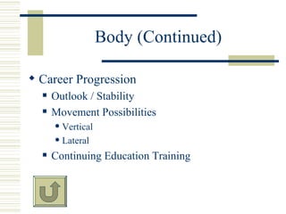 Body (Continued)

? Career Progression
  ?   Outlook / Stability
  ?   Movement Possibilities
      ? Vertical
      ? Lateral

  ?   Continuing Education Training
 