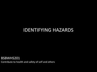 BSBWHS201
Contribute to health and safety of self and others
IDENTIFYING HAZARDS
 