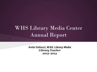 WHS Library Media Center
Annual Report
Anita Cellucci, M.Ed. Library Media
Library Teacher
2013- 2014
 