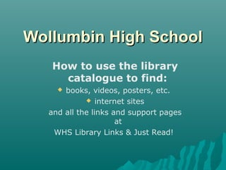 Wollumbin High School
How to use the library
catalogue to find:
books, videos, posters, etc.
 internet sites
and all the links and support pages
at
WHS Library Links & Just Read!


 