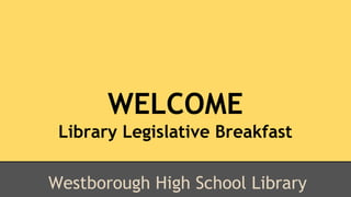 WELCOME 
Library Legislative Breakfast 
Westborough High School Library 
 