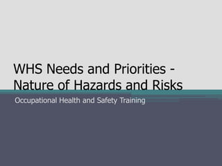 WHS Needs and Priorities -
Nature of Hazards and Risks
Occupational Health and Safety Training
 