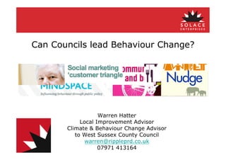 Can Councils lead Behaviour Change?




                   Warren Hatter
            Local Improvement Advisor
       Climate & Behaviour Change Advisor
          to West Sussex County Council
              warren@rippleprd.co.uk
                   07971 413164
 