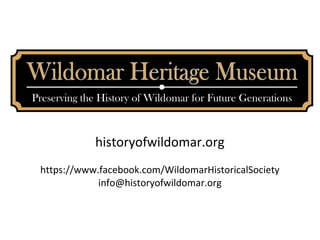 historyofwildomar.org
https://www.facebook.com/WildomarHistoricalSociety
info@historyofwildomar.org
 