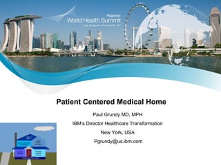 Patient Centered Medical Home
             Paul Grundy MD, MPH
    IBM‘s Director Healthcare Transformation
                New York, USA
             Pgrundy@us.ibm.com
 