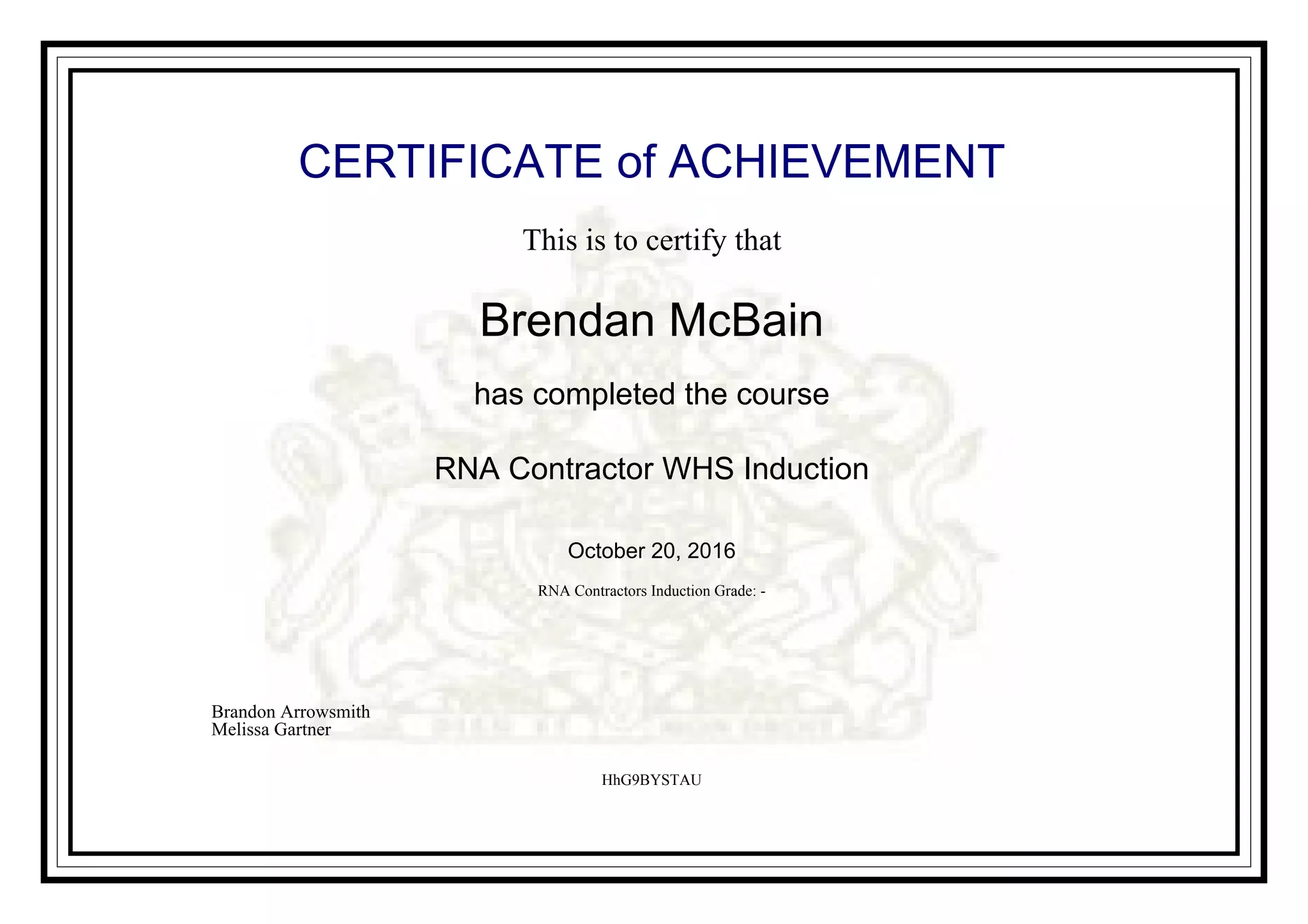 CERTIFICATE of ACHIEVEMENT
This is to certify that
Brendan McBain
has completed the course
RNA Contractor WHS Induction
October 20, 2016
RNA Contractors Induction Grade: -
HhG9BYSTAU
Brandon Arrowsmith
Melissa Gartner
Powered by TCPDF (www.tcpdf.org)