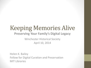 Keeping Memories Alive
Preserving Your Family’s Digital Legacy
Winchester Historical Society
April 10, 2014
Helen K. Bailey
Fellow for Digital Curation and Preservation
MIT Libraries
 