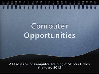 Computer
        Opportunities


A Discussion of Computer Training at Winter Haven
                  6 January 2012
 