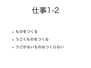 仕事1-2

• ものをつくる
• うごくものをつくる
• うごかないものはつくらない
 
