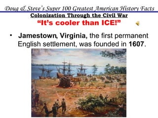 Doug & Steve’s Super 100 Greatest American History Facts Colonization Through the Civil War “ It’s cooler than ICE!” ,[object Object],Jamestown 