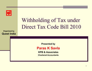 Withholding of Tax under
                Direct Tax Code Bill 2010
 Organised by
Quest India


                         Presented by

                      Paras K Savla
                      KPB & Associates
                      Chartered Accountants




                                              1
 