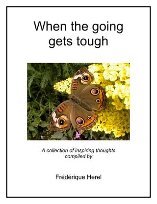 When the going
 gets tough




 A collection of inspiring thoughts
            compiled by



       Frédérique Herel
 