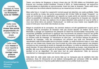 Tware, une startup de Singapour a réussi à lever plus de 150 000 dollars sur Kickstarter pour
financer son nouveau produit AiraWear. Financé à 200%, la “veste-masseuse” est aujourd’hui
commercialisée et disponible en pré-commande. Avant de créer le Airaware, Tware avait conçu
une veste pour les enfants atteints d'autisme qui se resserrait pour simuler un câlin.
Mais cette fois-ci, il s’agit d’un sweat-shirt normal auquel est attachée une veste gonflable. Cette
veste se gonfle au niveau des points acupunctures afin d’imiter l’effet de doigts “d’experts”. La
veste est connectée à une application qui rapporte sur quels points est exercée la pression en
offrant la possibilité à l’utilisateur de modifier directement le programme et d’ajuster son intensité
selon son besoin. De plus, les capteurs mis en place détectent votre posture et vous le notifie si
vous vous tenez dans une posture “douloureuse”. La veste qui vous masse vous rappelle donc
aussi à l’ordre pour vous éviter des douleurs au dos.
Malgré la simplicité de la conception, les premiers testeurs ont été agréablement surpris par le
massage. Mais la conception de Airawear n'est pas encore aboutie. Un testeur de la revue
Mashable a partagé son expérience fort plaisante en listant les fonctionnalités manquantes. Les
coussinets gonflables parviennent à appliquer des mouvements de pression lorsqu'on les gonfle
ou dégonfle, mais la veste est incapable de faire des mouvements circulaires comme un masseur
ou d'autres outils de massage. Le mécanisme ne vibre pas - une fonction basique de plusieurs
fauteuils de massage-, mais les concepteurs ont annoncé que suite aux demandes, ils
rajouteraient cette fonctionnalité dans le prochain modèle. La veste fonctionne mieux si vous êtes
assis sur une chaise avec dossier pour que le poids de votre corps puisse exercer une pression
contraire sur les coussinets et rendre le massage plus efficace. La veste se présente comme étant
plutôt discrète. On peut effectivement la porter sous ses vêtements au bureau, mais lorsqu'elle est
gonflée, elle vous donnera un petit air de Quasimodo. Elle émet également des sifflements en se
gonflant et en se dégonflant. On peut donc tout de suite abandonner l'idée de savourer
secrètement un massage pendant une réunion ennuyeuse !
Cela étant dit, cette veste reste une bonne idée qui ne manquera pas de satisfaire bien des
acheteurs. Avec 3h d'économie et une batterie rechargeable par connexion USB, les addicts
pourront se brancher à n'importe quelle batterie externe et en profiter toute la journée.
Le projet
Airawear de Tware
est à 200% financé
sur Kickstarter :
levée de 150000$
Cette veste
se gonfle au
niveau des points
acupunctures afin
d’imiter l’effet de
doigts
“d’experts”.
Cette veste
vous masse et
vous rappelle à
l’ordre pour
corriger votre
posture
si besoin
#VesteIntelligente
#Airaware
#Startup [Plus d’infos en vidéo]
 