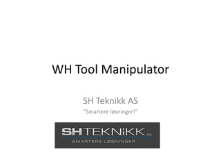 WH Tool Manipulator
SH Teknikk AS
”Smartere løsninger!”
 