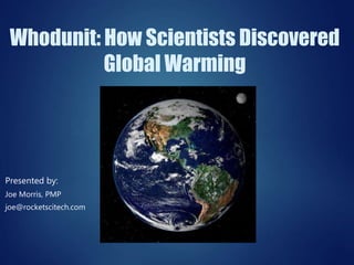 Whodunit: How Scientists Discovered
Global Warming
Presented by:
Joe Morris, PMP
joe@rocketscitech.com
 