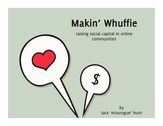 Makin’ Whuffie
 raising social capital in online
          communities




                         by
               tara ‘missrogue’ hunt
 