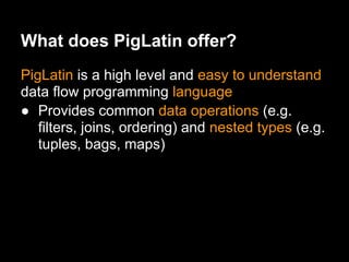 What does PigLatin offer?
PigLatin is a high level and easy to understand
data flow programming language
● Provides common data operations (e.g.
   filters, joins, ordering) and nested types (e.g.
   tuples, bags, maps)
 