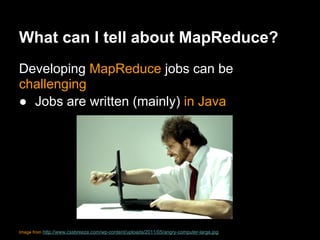 What can I tell about MapReduce?
Developing MapReduce jobs can be
challenging
● Jobs are written (mainly) in Java




Image from http://www.cssbreeze.com/wp-content/uploads/2011/05/angry-computer-large.jpg
 