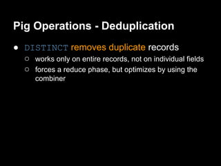 Pig Operations - Deduplication
● DISTINCT removes duplicate records
  ○ works only on entire records, not on individual fields
  ○ forces a reduce phase, but optimizes by using the
      combiner
 